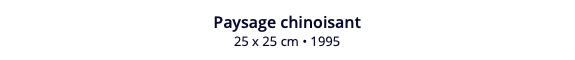 Paysage chinoisant 25 x 25 cm • 1995