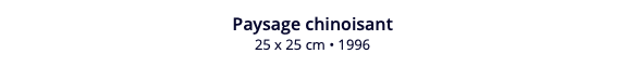 Paysage chinoisant 25 x 25 cm • 1996